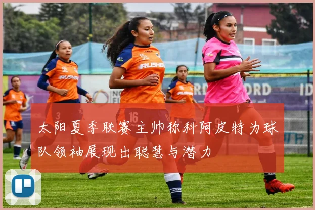 太阳夏季联赛主帅称科阿皮特为球队领袖展现出聪慧与潜力