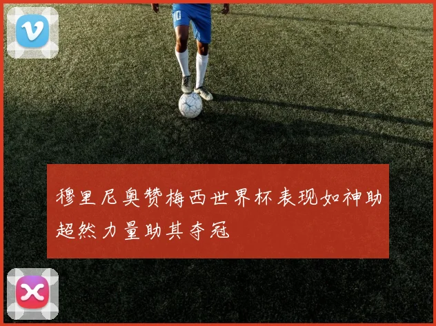 穆里尼奥赞梅西世界杯表现如神助超然力量助其夺冠