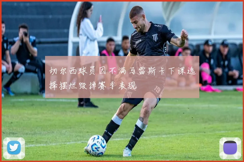 切尔西球员因不满马雷斯卡下课选择摆烂毁掉赛季表现