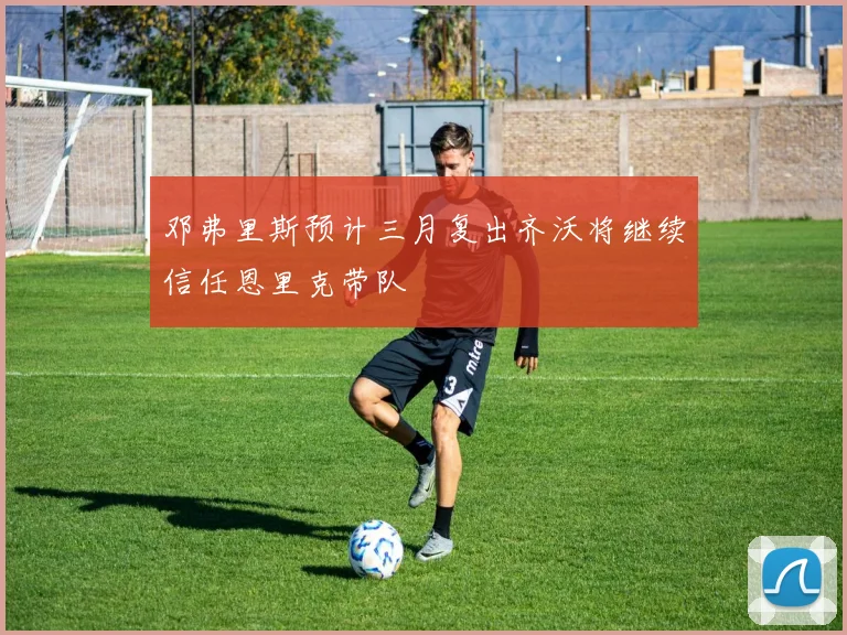 邓弗里斯预计三月复出齐沃将继续信任恩里克带队