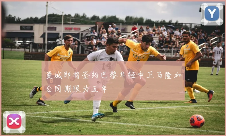曼城即将签约巴黎年轻中卫马隆加合同期限为五年