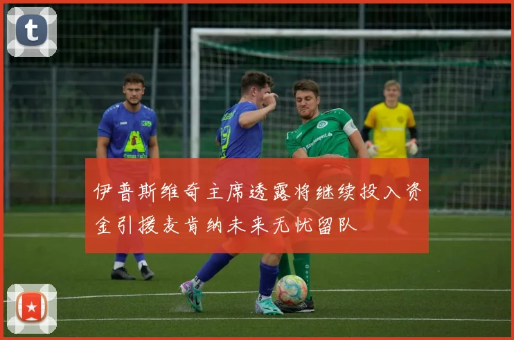 伊普斯维奇主席透露将继续投入资金引援麦肯纳未来无忧留队