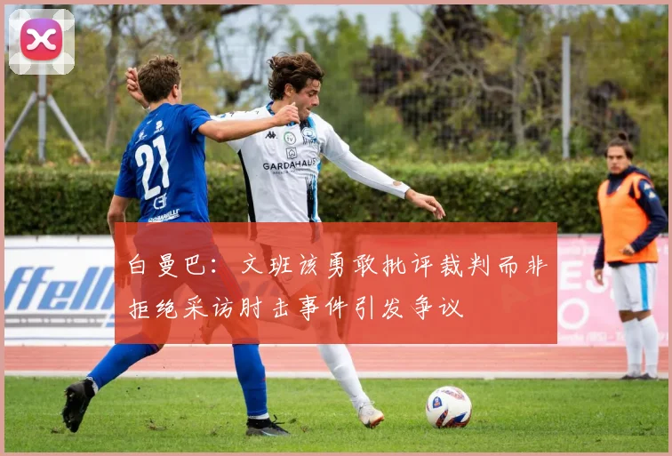 白曼巴：文班该勇敢批评裁判而非拒绝采访肘击事件引发争议