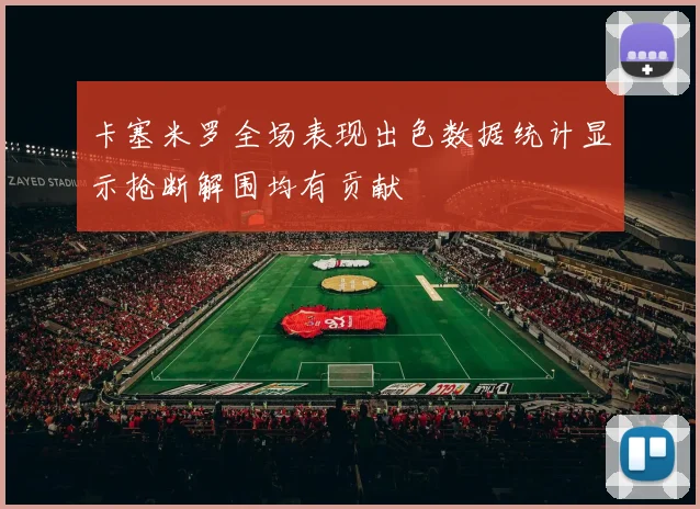 卡塞米罗全场表现出色数据统计显示抢断解围均有贡献