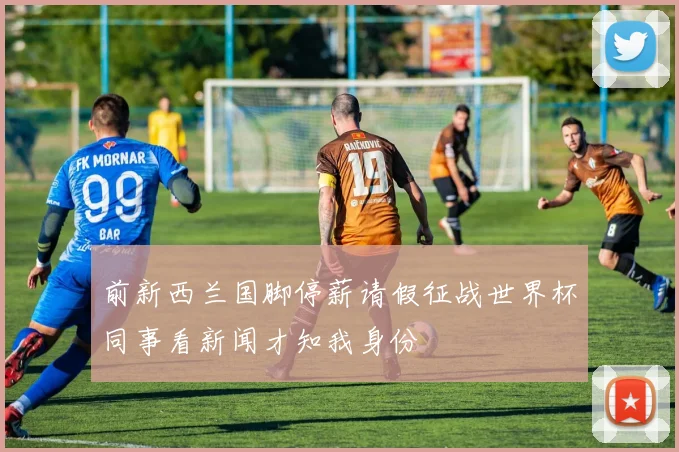 前新西兰国脚停薪请假征战世界杯同事看新闻才知我身份