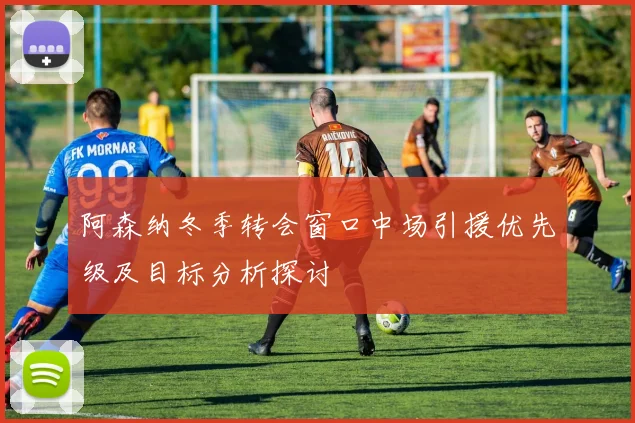 阿森纳冬季转会窗口中场引援优先级及目标分析探讨