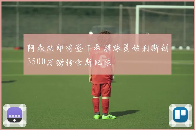 阿森纳即将签下希腊球员佐利斯创3500万镑转会新纪录
