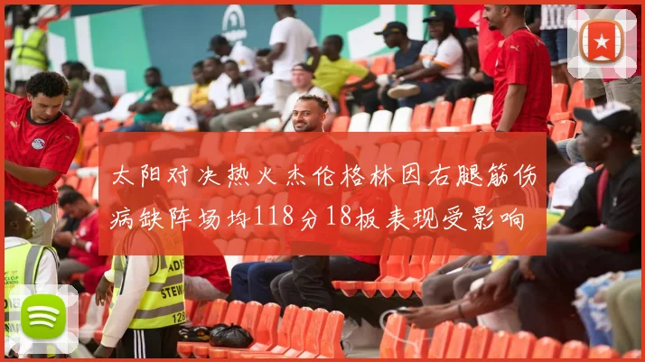 太阳对决热火杰伦格林因右腿筋伤病缺阵场均118分18板表现受影响