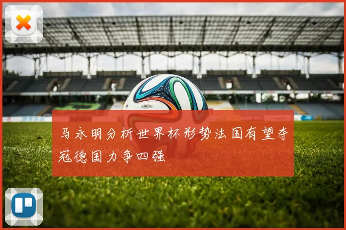 马永明分析世界杯形势法国有望夺冠德国力争四强