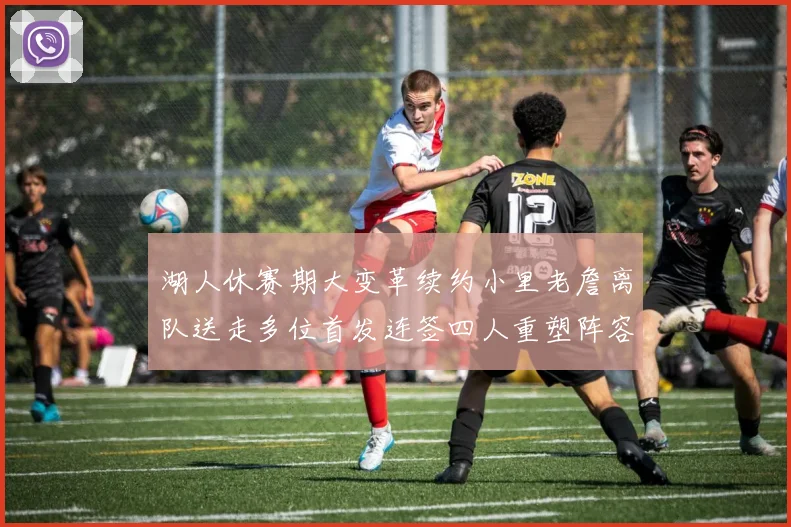 湖人休赛期大变革续约小里老詹离队送走多位首发连签四人重塑阵容
