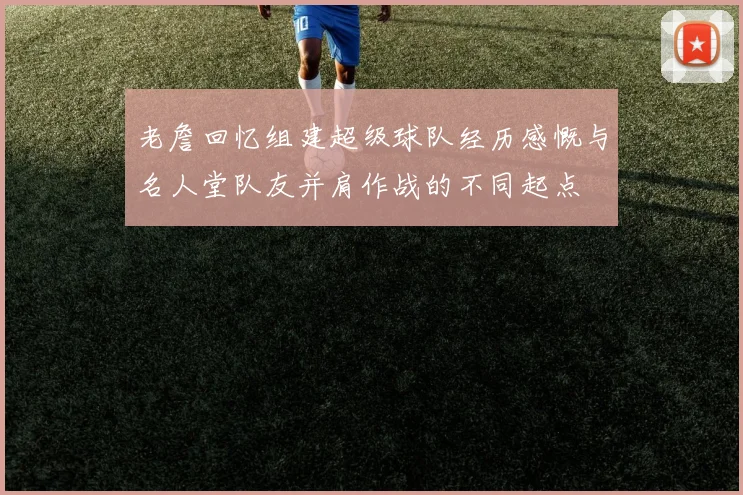 老詹回忆组建超级球队经历感慨与名人堂队友并肩作战的不同起点
