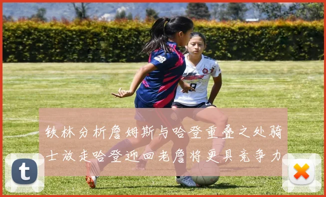 铁林分析詹姆斯与哈登重叠之处骑士放走哈登迎回老詹将更具竞争力