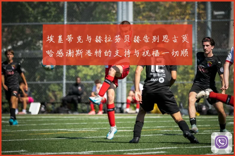 埃基蒂克与赫拉芬贝赫告别恩古莫哈感谢斯洛特的支持与祝福一切顺利
