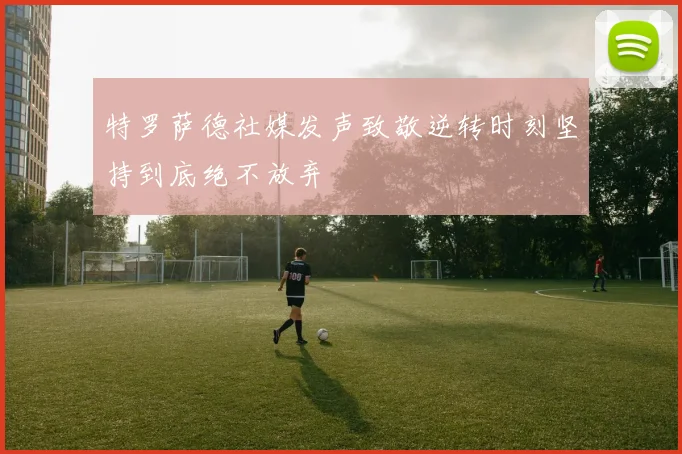 特罗萨德社媒发声致敬逆转时刻坚持到底绝不放弃