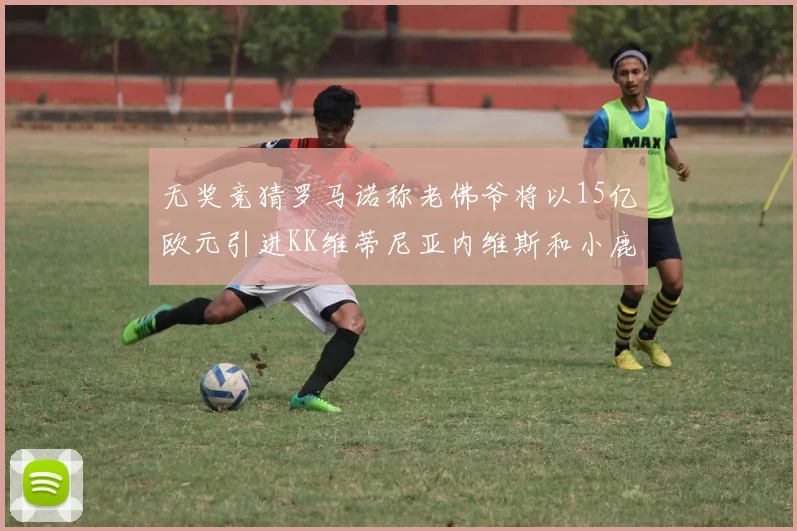 无奖竞猜罗马诺称老佛爷将以15亿欧元引进KK维蒂尼亚内维斯和小鹿