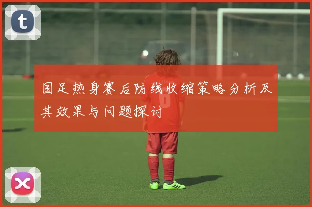 国足热身赛后防线收缩策略分析及其效果与问题探讨