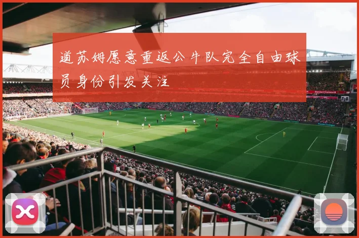 道苏姆愿意重返公牛队完全自由球员身份引发关注