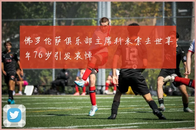 佛罗伦萨俱乐部主席科米索去世享年76岁引发哀悼