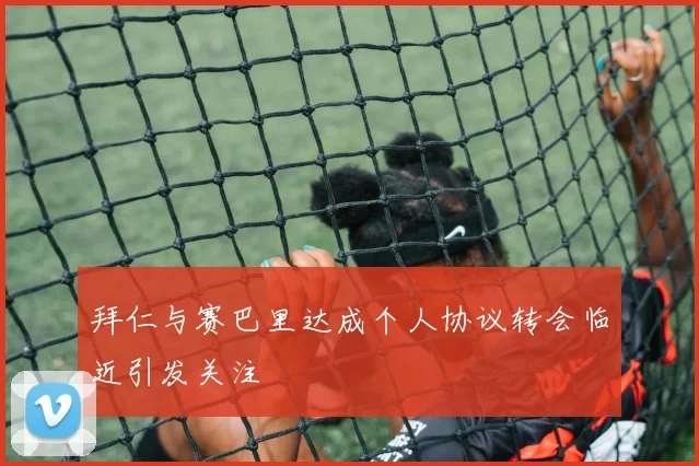 拜仁与赛巴里达成个人协议转会临近引发关注