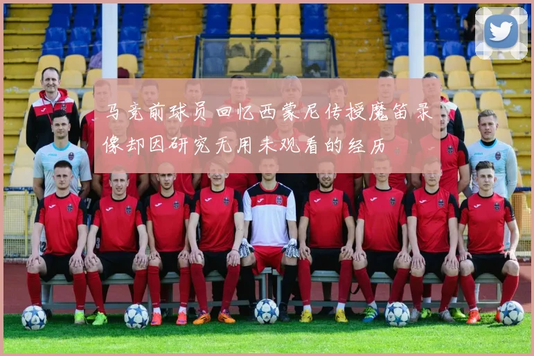 马竞前球员回忆西蒙尼传授魔笛录像却因研究无用未观看的经历