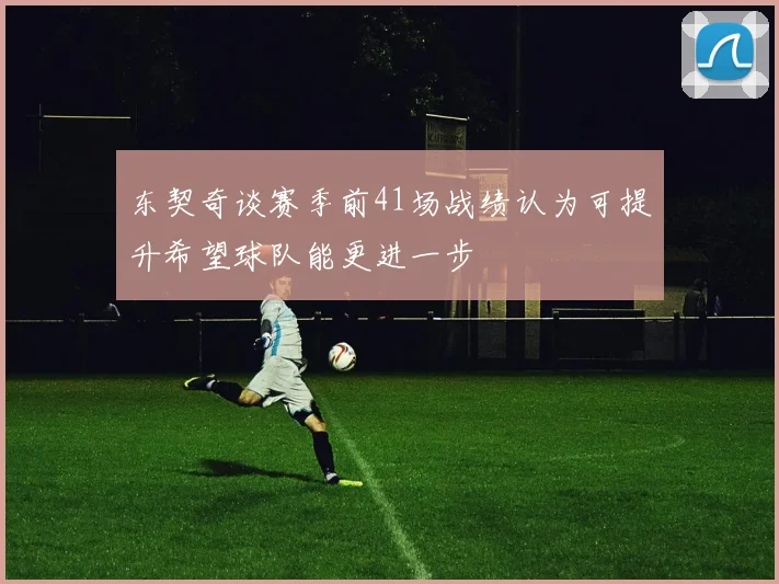 东契奇谈赛季前41场战绩认为可提升希望球队能更进一步