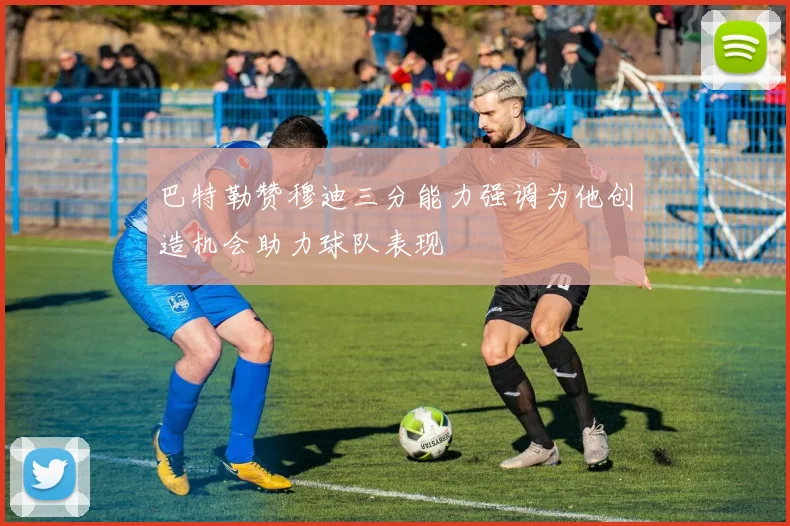 巴特勒赞穆迪三分能力强调为他创造机会助力球队表现
