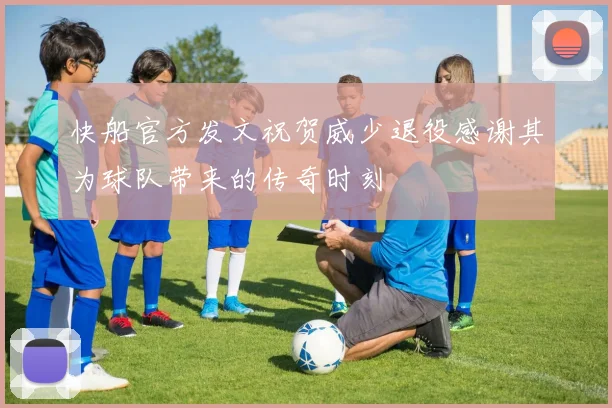 快船官方发文祝贺威少退役感谢其为球队带来的传奇时刻