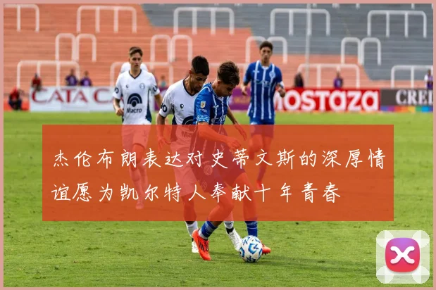 杰伦布朗表达对史蒂文斯的深厚情谊愿为凯尔特人奉献十年青春