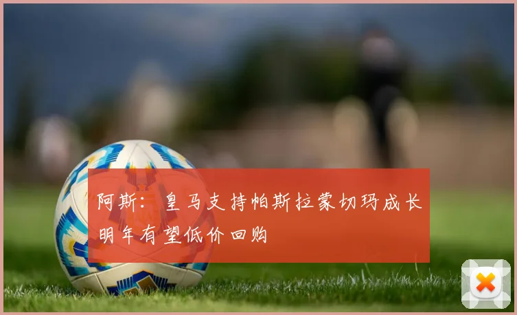 阿斯：皇马支持帕斯拉蒙切玛成长明年有望低价回购