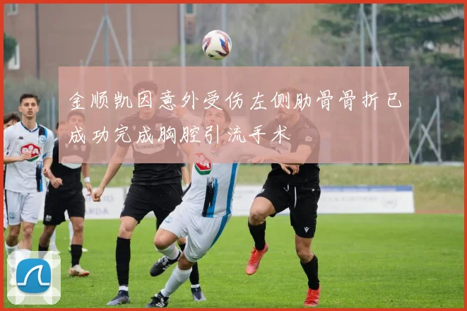 金顺凯因意外受伤左侧肋骨骨折已成功完成胸腔引流手术