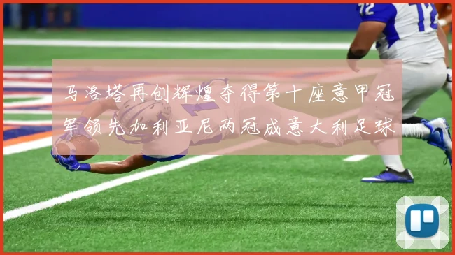 马洛塔再创辉煌夺得第十座意甲冠军领先加利亚尼两冠成意大利足球传奇