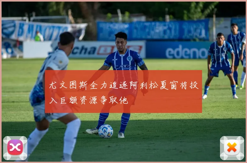 尤文图斯全力追逐阿利松夏窗将投入巨额资源争取他