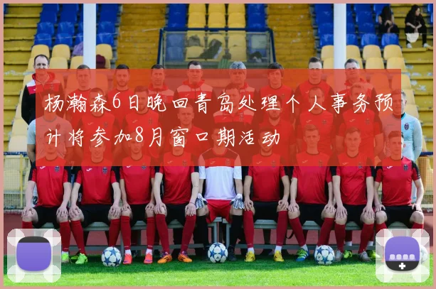 杨瀚森6日晚回青岛处理个人事务预计将参加8月窗口期活动