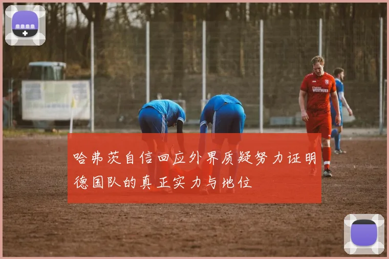 哈弗茨自信回应外界质疑努力证明德国队的真正实力与地位
