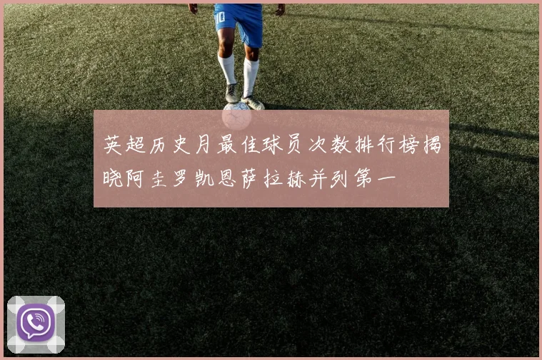 英超历史月最佳球员次数排行榜揭晓阿圭罗凯恩萨拉赫并列第一