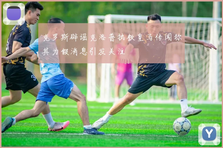克罗斯辟谣克洛普执教皇马传闻称其为假消息引发关注