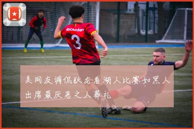 美网友调侃狄龙看湖人比赛如黑人出席最厌恶之人葬礼